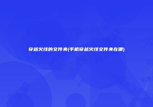 穿越火线的文件夹(手机穿越火线文件夹在哪)