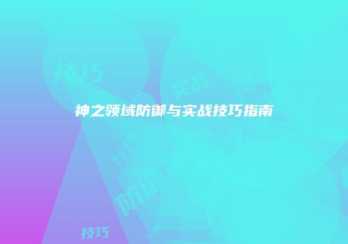 神之领域防御与实战技巧指南