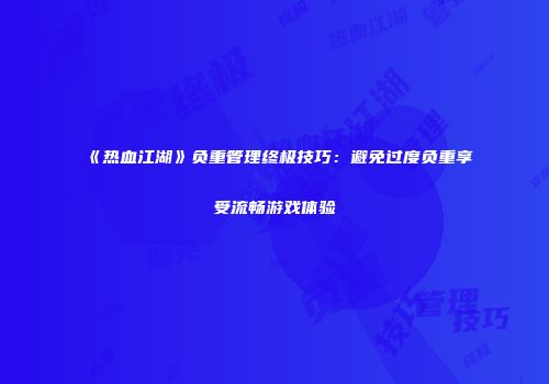 《热血江湖》负重管理终极技巧：避免过度负重享受流畅游戏体验