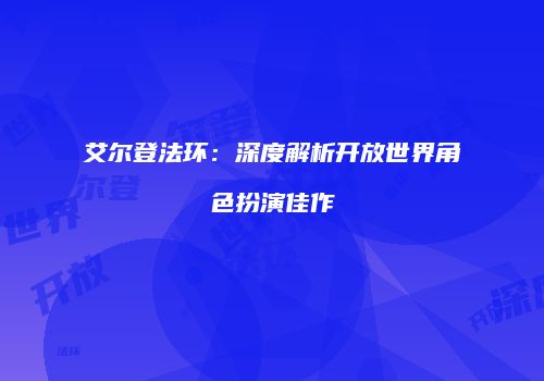 艾尔登法环：深度解析开放世界角色扮演佳作