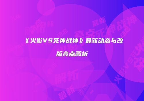 《火影VS死神战神》最新动态与改版亮点解析