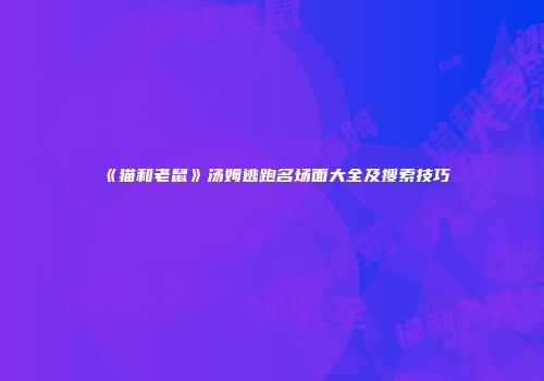 《猫和老鼠》汤姆逃跑名场面大全及搜索技巧