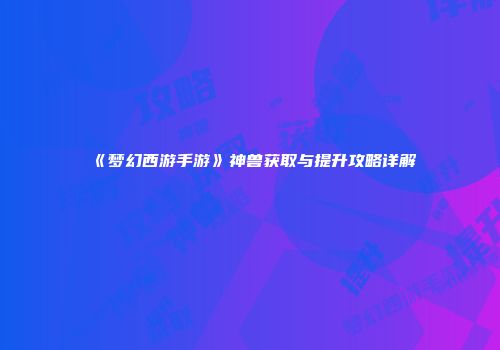 《梦幻西游手游》神兽获取与提升攻略详解