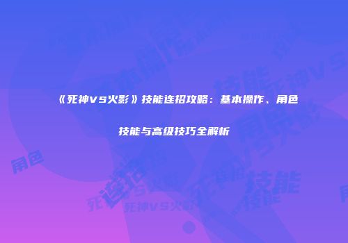 《死神VS火影》技能连招攻略：基本操作、角色技能与高级技巧全解析