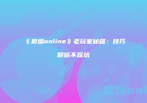 《狼烟online》老玩家秘籍：技巧翻倍不踩坑