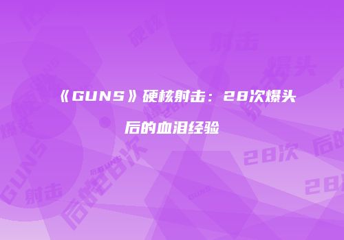 《GUNS》硬核射击：28次爆头后的血泪经验