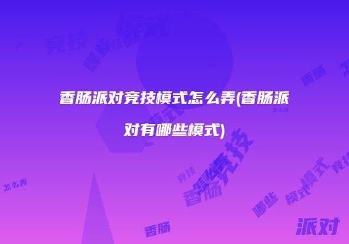 香肠派对竞技模式怎么弄(香肠派对有哪些模式)