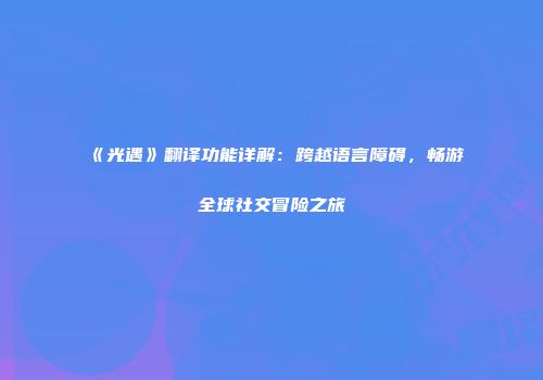 《光遇》翻译功能详解：跨越语言障碍，畅游全球社交冒险之旅