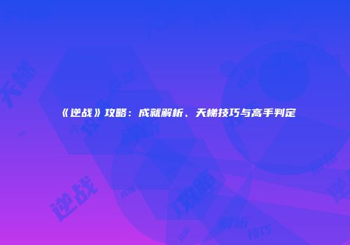 《逆战》攻略：成就解析、天梯技巧与高手判定