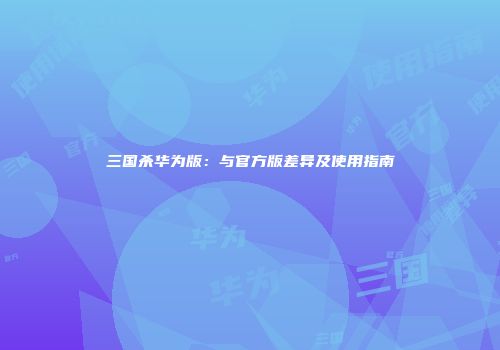 三国杀华为版：与官方版差异及使用指南