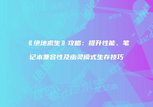 《绝地求生》攻略：提升性能、笔记本兼容性及幽灵模式生存技巧