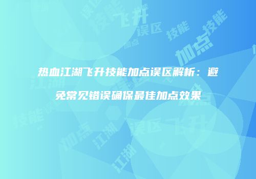 热血江湖飞升技能加点误区解析：避免常见错误确保最佳加点效果