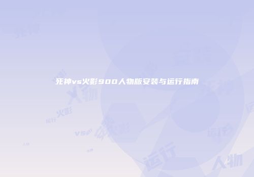 死神vs火影900人物版安装与运行指南