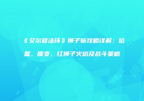 《艾尔登法环》狮子斩攻略详解：位置、质变、红狮子火焰及战斗策略