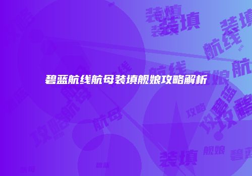 碧蓝航线航母装填舰娘攻略解析