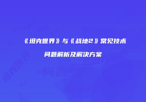 《坦克世界》与《战地2》常见技术问题解析及解决方案