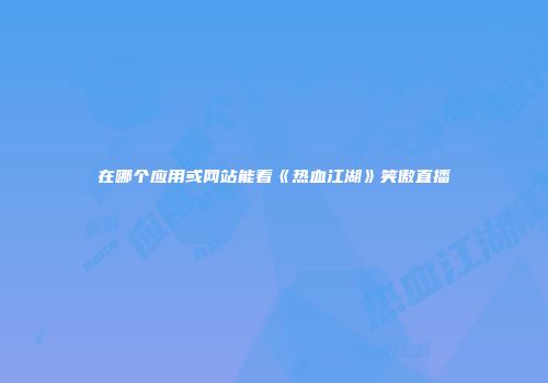 在哪个应用或网站能看《热血江湖》笑傲直播