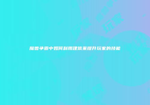 魔兽争霸中如何利用建筑来提升玩家的技能