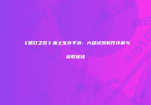 《明日之后》废土生存手游：六级试剂制作详解与获取途径