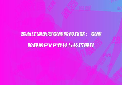 热血江湖武器觉醒阶段攻略：觉醒阶段的PVP竞技与技巧提升