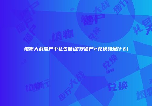 植物大战僵尸中礼包码(步行僵尸2兑换码是什么)