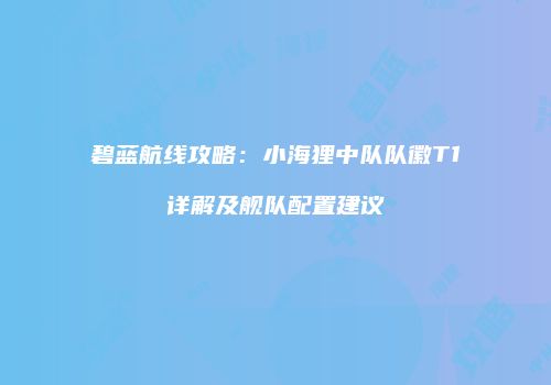 碧蓝航线攻略：小海狸中队队徽T1详解及舰队配置建议