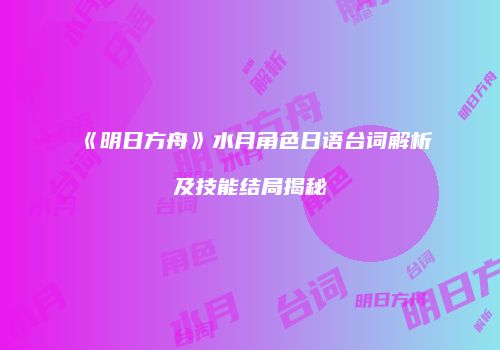 《明日方舟》水月角色日语台词解析及技能结局揭秘