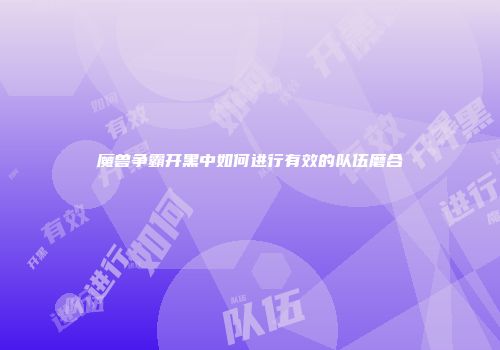 魔兽争霸开黑中如何进行有效的队伍磨合