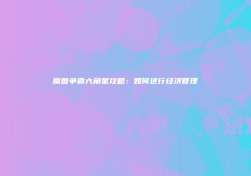 魔兽争霸六角星攻略：如何进行经济管理