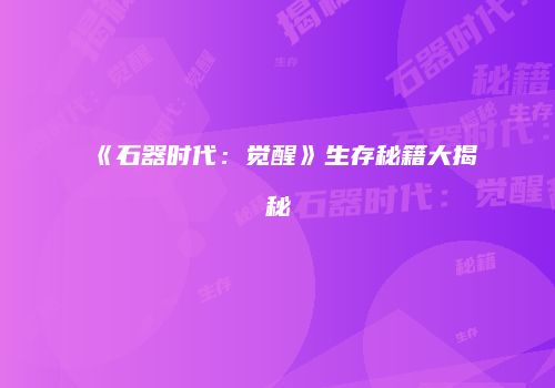 《石器时代：觉醒》生存秘籍大揭秘