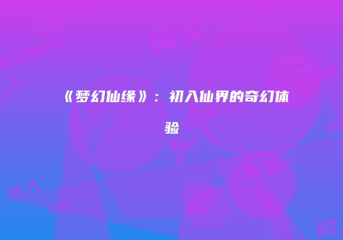 《梦幻仙缘》：初入仙界的奇幻体验