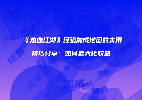 《热血江湖》经验加成地图的实用技巧分享:如何最大化收益
