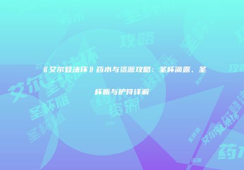 《艾尔登法环》药水与资源攻略：圣杯滴露、圣杯瓶与护符详解