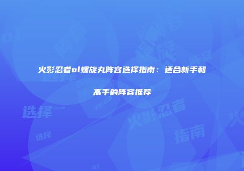 火影忍者ol螺旋丸阵容选择指南：适合新手和高手的阵容推荐