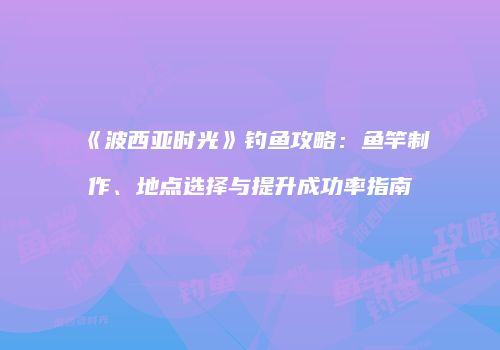 《波西亚时光》钓鱼攻略：鱼竿制作、地点选择与提升成功率指南