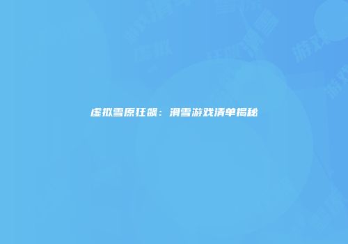 虚拟雪原狂飙：滑雪游戏清单揭秘