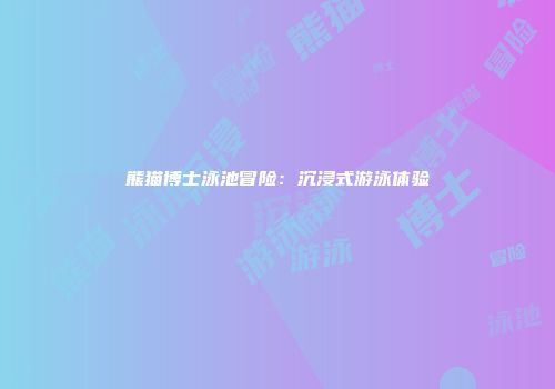 熊猫博士泳池冒险：沉浸式游泳体验