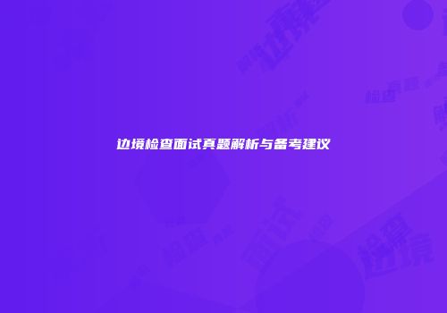 边境检查面试真题解析与备考建议