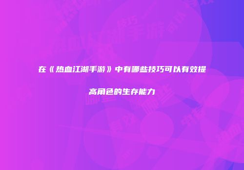 在《热血江湖手游》中有哪些技巧可以有效提高角色的生存能力