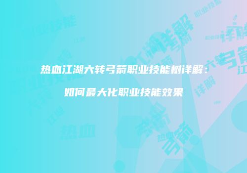 热血江湖六转弓箭职业技能树详解：如何最大化职业技能效果