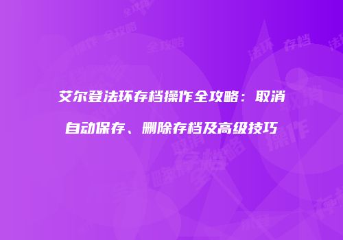 艾尔登法环存档操作全攻略：取消自动保存、删除存档及高级技巧