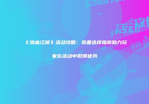 《热血江湖》活动攻略：装备选择指南助力玩家在活动中取得优势