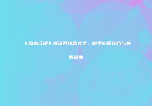 《热血江湖》梅流真攻略大全：新手必看技巧与进阶指南