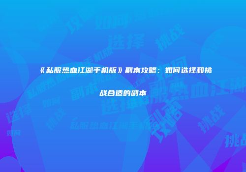《私服热血江湖手机版》副本攻略:如何选择和挑战合适的副本