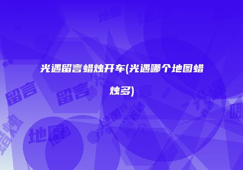 光遇留言蜡烛开车(光遇哪个地图蜡烛多)