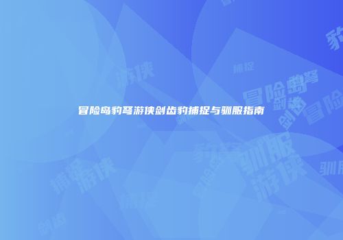 冒险岛豹弩游侠剑齿豹捕捉与驯服指南