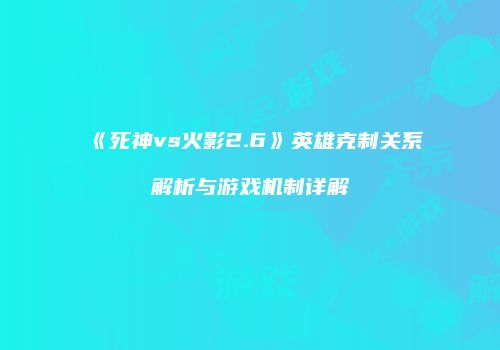 《死神vs火影2.6》英雄克制关系解析与游戏机制详解