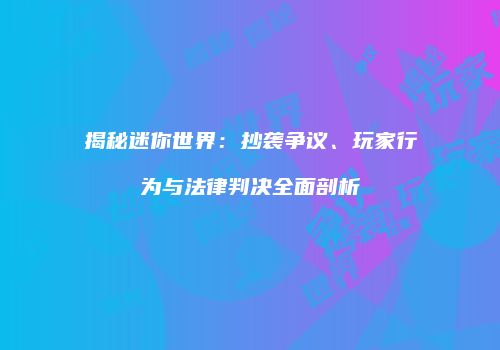 揭秘迷你世界：抄袭争议、玩家行为与法律判决全面剖析