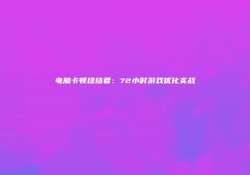 电脑卡顿终结者：72小时游戏优化实战