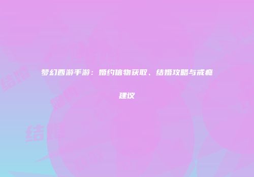 梦幻西游手游：婚约信物获取、结婚攻略与戒瘾建议